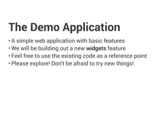 The Demo Application
• A simple web application with basic features
• We will be building out a new widgets feature
• Feel free to use the existing code as a reference point
• Please explore! Don't be afraid to try new things!
 
