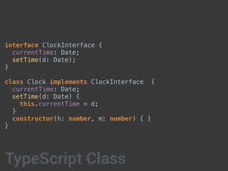 interface ClockInterface {
currentTime: Date;
setTime(d: Date);
}
class Clock implements ClockInterface {
currentTime: Date;
setTime(d: Date) {
this.currentTime = d;
}
constructor(h: number, m: number) { }
}
TypeScript Class
 