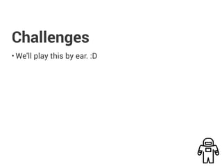 Challenges
• We'll play this by ear. :D
 