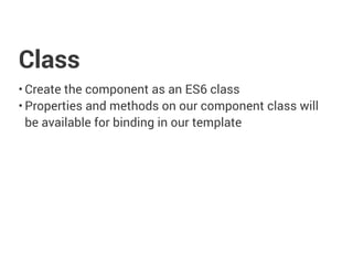 Class
• Create the component as an ES6 class
• Properties and methods on our component class will
be available for binding in our template
 
