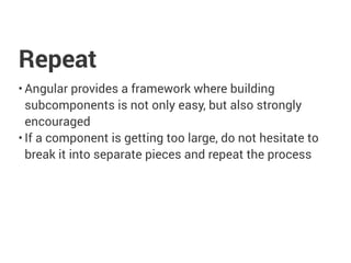 Repeat
• Angular provides a framework where building
subcomponents is not only easy, but also strongly
encouraged
• If a component is getting too large, do not hesitate to
break it into separate pieces and repeat the process
 
