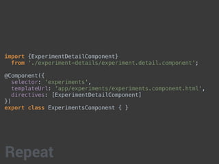 import {ExperimentDetailComponent}
from './experiment-details/experiment.detail.component';
@Component({
selector: 'experiments',
templateUrl: 'app/experiments/experiments.component.html',
directives: [ExperimentDetailComponent]
})
export class ExperimentsComponent { }
Repeat
 