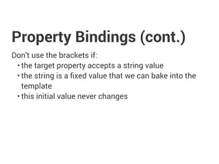 Property Bindings (cont.)
Don’t use the brackets if:
• the target property accepts a string value
• the string is a fixed value that we can bake into the
template
• this initial value never changes
 