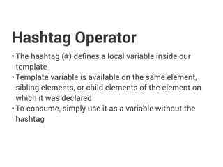 Hashtag Operator
• The hashtag (#) defines a local variable inside our
template
• Template variable is available on the same element,
sibling elements, or child elements of the element on
which it was declared
• To consume, simply use it as a variable without the
hashtag
 