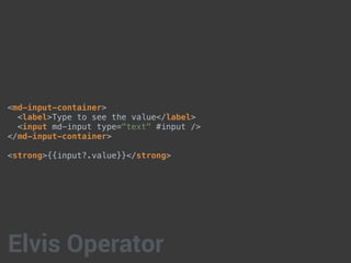 <md-input-container>
<label>Type to see the value</label>
<input md-input type="text" #input />
</md-input-container>
<strong>{{input?.value}}</strong>
Elvis Operator
 