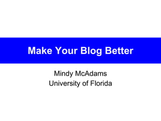 Make Your Blog Better Mindy McAdams University of Florida 