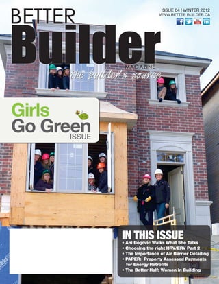 IN THIS ISSUE• Ani Bogovic Walks What She Talks
• Choosing the right HRV/ERV Part 2
• The Importance of Air Barrier Detailing
• PAPER: Property Assessed Payments
for Energy Retrofits
• The Better Half; Women in Building
ISSUE 04 | WINTER 2012
WWW.BETTER BUILDER.CA
Girls
Go Greenissue
BETTER
BuilderMAGAZINE
the builder’s source
 