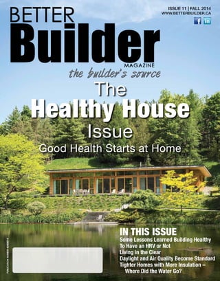 1
BETTER
BuilderMAGAZINE
the builder’s source
ISSUE 11 | FALL 2014
WWW.BETTERBUILDER.CA
The
Healthy House
Issue
Good Health Starts at Home
Some Lessons Learned Building Healthy
To Have an HRV or Not
Living in the Clear
Daylight and Air Quality Become Standard
Tighter Homes with More Insulation –
Where Did the Water Go?
Publicationnumber42408014
IN THIS ISSUE
 