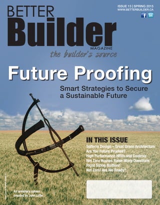 1
BETTER
BuilderMAGAZINE
the builder’s source
Issue 13 | Spring 2015
www.betterbuilder.ca
Future Proofing
Smart Strategies to Secure
a Sustainable Future
Solterre Design – Great Green Architecture
Are You Future Proofed?
High Performance HRVs and Controls
Net Zero Houses Raise Many Questions
Right Sizing Matters!
Net Zero! Are We Ready?
Publicationnumber42408014
In this Issue
An armillary sphere
created by John Little
 
