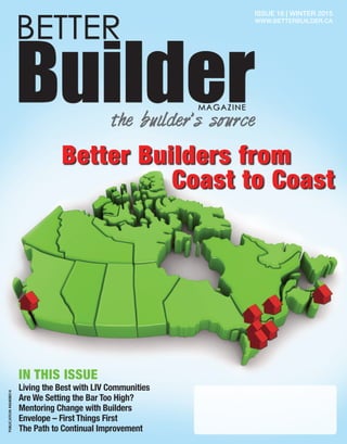 1
BETTER
BuilderMAGAZINE
the builder’s source
Issue 16 | Winter 2015
www.betterbuilder.ca
Better Builders from
Living the Best with LIV Communities
Are We Setting the Bar Too High?
Mentoring Change with Builders
Envelope – First Things First
The Path to Continual Improvement
In this Issue
Coast to Coast
Publication#42408014
 
