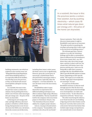 BETTERBUILDER.CA | ISSUE 20 | WINTER 201618
building community, one which we
explored in the summer issue (see
“Misguided Municipal Regulation
of the Home Building Industry”).
It’s especially difficult for builders
that develop across the province,
as they can be faced with several
municipalities asking for varying
standards.
In a nutshell, the issue is this:
the province wants a carbon-free
solution, but by pushing electricity –
which costs 10 times what natural gas
does per energy unit – the price of the
home can skyrocket.
Achieving net zero energy with
solar and high-efficiency electrical
products will deliver a HERS (Home
Energy Rating System) score of zero
(the lower the HERS score, the better).
Given the current cost of electricity,
including these items is what causes
the home costs to rise so significantly.
However, given the current price of
natural gas, a hybrid home that is
also powered by natural gas makes a
lot more sense, especially when the
end goal is – or at least should be – to
save the home owner the most money
possible.
Brookfield has taken it upon
themselves to experiment with
different building techniques in an
effort to balance high energy efficiency
with affordability. This has manifested
itself in the company’s discovery home
project in Tottenham, Ontario. (See
“The Tottenham Discovery Home”
sidebar for complete project details.)
And yes, staying on brand matters
to this company. “Sustainability will
continue to be a focus for our brand,”
Stewart maintains. That’s why the
discovery home project is right in
Brookfield’s sweet spot as an innovator.
“We pride ourselves on pushing the
envelope and seeing what it takes to get
to the next level on building science.”
The ultimate goal here, Stewart
explains, is to take the Tottenham
findings and be able to commoditize
them in different tiers for homebuyers:
If you want a home that’s, say, 20%
better than code, this is how you get
there, and this is what it will cost. For
a home that’s 50% better, here is the
process and the price. And so on. By
being able to offer their customers
packages like this, Brookfield will be
able to provide flexible options to home
buyers, depending on their specific
needs. “We’ve got to try to make this
feasible, especially if municipalities
are wanting it,” he says.
It’s a process of education.
Brookfield continues to educate itself
through practices like the discovery
home, and then passes that knowledge
on to municipalities, its trades and
its home owners. “So the education is
required on all levels,” Stewart says.
The other issue facing the industry
as we head towards net zero building
is figuring out how these homes can be
financed. Currently, there seems to be
a disconnect between how homes that
include major energy-saving features
are assessed and, in turn, financed
In a nutshell, the issue is this:
the province wants a carbon-
free solution, but by pushing
electricity – which costs 10
times what natural gas does
per energy unit – the price of
the home can skyrocket.
Members of Brookfield’s Near Zero
discovery team (L to R) Jimmy Neto,
Tiago Moura, Ghazal Kheradpisheh.
 