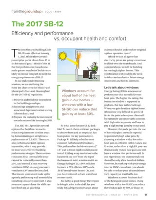 BETTERBUILDER.CA | ISSUE 20 | WINTER 2016
T
he new Ontario Building Code
SB-12 takes effect on January
1, 2017. While there are still
prescriptive paths (down from 13 to
six for natural gas), I think of this as
the first performance-based code,
and a greater number of builders are
likely to choose this path to meet the
energy requirements of SB-12.
In our stakeholder training
sessions, we are outlining the
three key objectives the Ministry of
Municipal Affairs and Housing had
for the 2017 SB-12 regulation:
1)	Preserve and reinforce investment
in the building envelope;
2)	Encourage airtightness and
associated depressurization testing
(blower door); and
3)	Prepare the industry for movement
towards net zero-like housing by 2030.
The 2017 SB-12 provides several
options that builders can use to
reduce requirements in other areas
by demonstrating an airtightness
performance of 2.5 ACH. There are
also performance path options
to consider, which may provide
for more cost-effective building
performance designs. There are two
constants: first, thermal efficiency
cannot be reduced by more than
25%, and second, a heat recovery
ventilator (HRV) or energy recovery
ventilator (ERV) must be installed.
That means you cannot make up for
a poorly performing wall assembly by
installing a massive solar wall; it also
means occupants have the ability to
have fresh air all year long.
So what does the new SB-12 look
like? As noted, there are fewer packages
to choose from and an emphasis has
been put on the key points above.
Package A1 is likely to be the most
common path chosen by builders.
This path enables builders to use a 2
x 6 wall without rigid insulation and
install R20 bag wrap insulation in the
basement (up to 8” from the top of
the basement slab), windows with an
Energy Rating of 25, a 96% efficient
furnace, a 75% efficient HRV and a
.80 EF rental water heater. Oh, and
you have to install a drain water heat
recovery unit.
But is this a good thing? If everyone
is doing it, what is the risk? Are you
ready for a deeper conversation about
occupant health and comfort weighed
against operation costs?
I think we can all agree that
electricity prices are going to continue
to climb over the next decade. And
as noted above, we will be building
increasingly tighter homes. This
combination will result in the need
to take a serious look at latent energy
(moisture) and how to control it.
Let’s talk about windows
Energy Rating (ER) is a measure of
performance that actually favours
heat gain. The higher the rating, the
better the window is supposed to
perform. But here is the challenge.
When you gain heat in a tighter home,
it becomes very difficult to get rid of
it – to the point where your client will
be extremely uncomfortable in rooms
with high solar exposure and have to
pay a high energy penalty to stay cool.
However, this code permits the use
of low solar glass on walls exposed
to potentially high solar gain. By
choosing a window with a low solar
heat gain co-efficient (SHGC) and a low
U-value, rather than a high ER, you can
dramatically reduce heat gain and still
have a window that performs well. In
our experience, the incremental cost
should be only a few hundred dollars.
However, by working with your energy
rater or HVAC consultant, you should
be able to reduce your air conditioner
(AC) capacity at least half a ton.
Windows account for about half
of the heat gain in our homes. Using
windows with a low SHGC can reduce
the window gain by 50% or more. So
31
The 2017 SB-12
Efficiency and performance
 vs. occupant health and comfort
fromthegroundup / DOUG TARRY
Windows account for
about half of the heat
gain in our homes ...
windows with a low
SHGC can reduce that
gain by at least 50%.
 