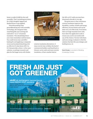 BETTERBUILDER.CA | ISSUE 22 | SUMMER 2017
home is under $5,000 for the wall
assembly. That’s including provisions
for a fully shingled, lapped and
flashed house-wrap applied.
Notwithstanding some
groundbreaking new wall assembly
technology, the end game looks
something like your existing 2x6
wall with 2" to 2.5" of exterior
insulation. This should help direct
your more immediate wall decisions.
You could invest time and effort
looking for and applying a composite
structural insulated sheathing with
an effective R-value boost of R-3 to
R-5 that provides a three- to five-year
solution, or perhaps research and
plan for the longer-term with thicker
exterior insulation alternatives. It
may even be time to follow the lead of
commercial builders and head back to
thinner cavity walls and more exterior
insulation, or have another look at
the SIPs or ICF walls you may have
dismissed a decade or two ago.
The great news is that continuous
exterior insulation improves the
durability, comfort, health and energy
efficiency of your homes and can be
done very cost effectively. Even better,
there are large manufacturers who
have done the application work to
ensure you can be successful with
any of the choices. Partner with them
and your energy evaluator to find the
solution that best fits your designs and
build process. BB
Gord Cooke is president of Building
Knowledge Canada.
15
vanee.ca
All these products meet ENERGY STAR’s higher standards
For more information or to order, contact your local distributor.
vänEE 100H vänEE 200HvänEE 60H vänEE 60H-V+ vänEE 90H-V ECMvänEE 40H+vänEE 90H-V+ vänEE 60H+ vänEE 50H1001 HRV
vänEE Gold Series
2001 HRV
vänEE Gold Series
vänEE air exchangers: improved line-up
meets ENERGY STAR®
standards
Superior Energy Efﬁciency
Ideal for LEED homes and new building codes
5-year warranty*
FRESH AIR JUST
GOT GREENER
*ON MOST MODELS.
Structural insulated panels (SIPS) are
airtight and fast to erect.
 