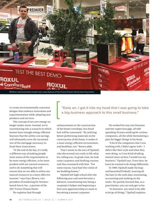 BETTERBUILDER.CA | ISSUE 22 | SUMMER 201718
enhancements in the construction
of the home’s envelope, less fossil
fuel will be consumed. “By utilizing
better-performing materials in the
construction of the home, it makes it
a more energy-efficient environment,
and healthier, too,” Brown adds.
That’s music to the ears of Upshall,
who discovered very early in life what
his calling was. In grade nine, he took
some carpentry and drafting courses,
and they resonated with him. “For
some reason, I just had this vision of
me building homes.”
Upshall left high school after the
following year and soon became a
labourer, transitioning into being a
carpenter’s helper and beginning a
four-year apprenticeship en route to
becoming a master carpenter.
He worked his way into foreman
and site-supervisor gigs, all told
spending 10 years working for various
companies, all the while formulating a
plan for bigger things in his head.
“A lot of the companies that I was
working with, I didn’t agree with – I
didn’t like their style and what they
were doing, so I was kind of taking
mental notes on how I would run my
business,” Upshall says. Even then, he
knew he wanted to do things differently.
In 1989, Upshall made the leap
and launched Probuilt, wearing all
the hats in the early days (estimating,
accounting and working on the
tools). He quickly learned that, as a
practitioner, you can only get so far.
“In business, you need to be able
to let go of things,” Upshall explains.
to create environmentally conscious
designs that embrace innovation and
experimentation while adopting new
products and services.
The concept of net zero energy no
longer makes sense. Instead, we’re
transitioning into a scenario in which
houses have enough energy-efficient
features that the utility cost savings
will ultimately cover the increased
size of the mortgage necessary to
fund these innovations.
“At the end of the day, it’s really
a different way of making people
more aware of the requirements to
be more energy efficient, to be more
prudent with our natural resources
and to do something that will
ensure that we are able to utilize our
natural resources in a more effective
manner,” says Gary Brown, vice
president of marketing for Toronto-
based Amvic Inc., a partner of the
2017 Future Dream Home.
He explains that through
“Early on, I got it into my head that I was going to take
a big-business approach to this small business.”
ROXUL’s demonstration booth was a key feature of the Future Dream Home learning centre.
ROXULINC.
 