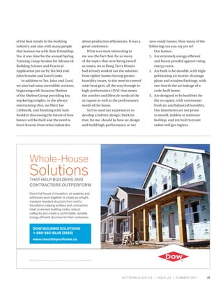 BETTERBUILDER.CA | ISSUE 22 | SUMMER 2017
of the best minds in the building
industry and also with many people
that honour me with their friendship.
Yes, it was time for the annual Spring
Training Camp Session for Advanced
Building Science and Practical
Application put on by Tex McLeod,
John Straube and Gord Cooke.
In addition to Tex, John and Gord,
we also had some incredible sessions,
beginning with Suzanne Shelton
of the Shelton Group providing key
marketing insights, to the always
entertaining (live, no filter) Joe
Lstiburek, and finishing with Sam
Rashkin discussing the future of how
homes will be built and the need to
learn lessons from other industries
about production efficiencies. It was a
great conference.
What was most interesting to
me was the fact that, for so many
of the topics that were being raised
as issues, we at Doug Tarry Homes
had already worked out the solution:
from tighter homes having greater
humidity issues, to the need to control
solar heat gain, all the way through to
high-performance HVAC that meets
the comfort and lifestyle needs of the
occupant as well as the performance
needs of the home.
So I’ve used our experiences to
develop a holistic design checklist
that, for me, should be how we design
and build high-performance or net
zero-ready homes. How many of the
following can you say yes to?
Our homes:
1.	 Are extremely energy efficient
and future proofed against rising
energy costs.
2.	 Are built to be durable, with high-
performing air barrier, drainage
plane and window flashings, with
one-fourth the air leakage of a
code-built home.
3.	 Are designed to be healthier for
the occupant, with continuous
fresh air and balanced humidity.
Our basements are not prone
to mould, mildew or moisture
buildup, and are built to resist
radon/soil gas ingress.
31
Dow’s full house of insulation, air sealants and
adhesives work together to create an airtight,
moisture resistant structure from roof to
foundation, helping builders and contractors
meet or exceed building codes, reduce
callbacks and create a comfortable, durable,
energy efficient structure for their customers.
Dow BuilDing SolutionS
1-866-583-BluE (2583)
www.insulateyourhome.ca
®™The DOW Diamond Logo is a trademark of The Dow Chemical Company © 2014
Whole-House
SolutionstHAt HElP BuilDERS AnD
ContRACtoRS outPERFoRM
 