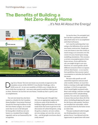 BETTERBUILDER.CA | ISSUE 22 | SUMMER 201730
fromthegroundup / DOUG TARRY
Our net zero home has also been
named as a finalist for the Canadian
Home Builders’ Association National
Awards for Housing Excellence in the
Net Zero Home category. So it would
seem that we are in the ball park
for being able to build our net zero
homes to a standard that is highly
regarded, and we are honoured by the
recognition.
That being said, I thought that
this was an appropriate opportunity
to discuss some of the benefits of
building a high-performance/net zero-
ready home that seem to get lost in the
discussions of carbon footprints, using
the grid as a battery, net zero carbon,
net zero energy, net zero this, net zero
that…and do people even know what it
really means?
Let me be clear: I’m not jaded (yet)
but I do like to pull back and think
about both what we’ve accomplished
and what it all means.
Let’s start by outlining what I am
using as the definition of net zero for
new home construction. Simply put,
a net zero home is one that creates as
much energy as it consumes over the
course of a year, based upon energy
modelling simulations. This assumes
a certain consumption pattern from
home owners. If you add that hot
tub, you might not get to net zero.
However, we cannot predict all the
different scenarios of how occupants
will use their homes – so we need to
have guidelines that assume typical
consumption to calculate the loads for
the home.
Because solar panels are still
somewhat expensive and you need
a fair number of them, we must first
look to creating a really tight building
envelope (1.0 ACH or equivalent
NLR); install highly insulated walls,
floors and ceilings; and then use high-
performance HVAC and plumbing
systems. For a net zero–ready home,
it means that you have done all of the
above (including designing the space
for the future solar panels), but have
not installed the renewables, which
can easily be done by the home owner
at a later date.
This past weekend really brought
my thinking about net zero into
greater focus. I was blessed with the
opportunity to spend time with some
The Benefits of Building a
Net Zero-Ready Home
…It’s Not All About the Energy!
D
oug Tarry Homes’ first net zero home was recently recognized as the
Canadian winner of the CRESNET Cross Border Challenge, with a
HERS score of 1. As net zero would be a 0 HERS score, it looks like we
have a little fine tuning to do – one more solar panel would have likely gotten
us there. However, for our first net zero home, I would say that’s a pretty cool
accomplishment.
Doug Tarry Homes won the Net Zero Canadian Builder category at this year’s RESNET Awards.
1
 