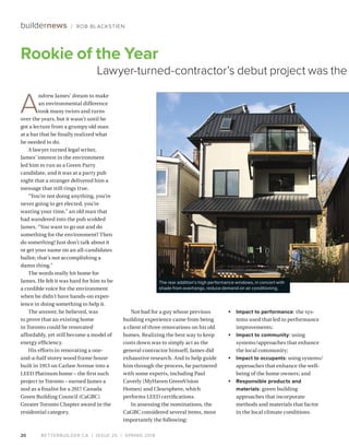 BETTERBUILDER.CA | ISSUE 25 | SPRING 201820
buildernews / ROB BLACKSTIEN
A
ndrew James’ dream to make
an environmental difference
took many twists and turns
over the years, but it wasn’t until he
got a lecture from a grumpy old man
at a bar that he finally realized what
he needed to do.
A lawyer turned legal writer,
James’ interest in the environment
led him to run as a Green Party
candidate, and it was at a party pub
night that a stranger delivered him a
message that still rings true.
“You’re not doing anything, you’re
never going to get elected, you’re
wasting your time,” an old man that
had wandered into the pub scolded
James. “You want to go out and do
something for the environment? Then
do something! Just don’t talk about it
or get your name on an all-candidates
ballot; that’s not accomplishing a
damn thing.”
The words really hit home for
James. He felt it was hard for him to be
a credible voice for the environment
when he didn’t have hands-on exper­
ience in doing something to help it.
The answer, he believed, was
to prove that an existing home
in Toronto could be renovated
affordably, yet still become a model of
energy efficiency.
His efforts in renovating a one-
and-a-half storey wood frame house
built in 1913 on Carlaw Avenue into a
LEED Platinum home – the first such
project in Toronto – earned James a
nod as a finalist for a 2017 Canada
Green Building Council (CaGBC)
Greater Toronto Chapter award in the
residential category.
Not bad for a guy whose previous
building experience came from being
a client of three renovations on his old
homes. Realizing the best way to keep
costs down was to simply act as the
general contractor himself, James did
exhaustive research. And to help guide
him through the process, he partnered
with some experts, including Paul
Caverly (MyHaven GreenVision
Homes) and Clearsphere, which
performs LEED certifications.
In assessing the nominations, the
CaGBC considered several items, most
importantly the following:
•	 Impact to performance: the sys-
tems used that led to performance
improvements;
•	 Impact to community: using
systems/approaches that enhance
the local community;
•	 Impact to occupants: using systems/
approaches that enhance the well-
being of the home owners; and
•	 Responsible products and
materials: green building
approaches that incorporate
methods and materials that factor
in the local climate conditions.
Rookie of the Year
Lawyer-turned-contractor’s debut project was the
The rear addition’s high performance windows, in concert with
shade from overhangs, reduce demand on air conditioning.
 
