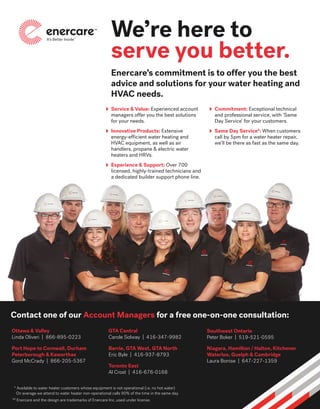BETTERBUILDER.CA | ISSUE 25 | SPRING 2018
Barrie, GTA West, GTA North
Eric Byle | 416-937-8793
Toronto East
Al Crost | 416-676-0168
Available to water heater customers whose equipment is not operational (i.e. no hot water)
 