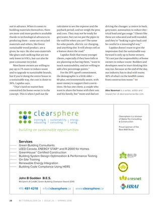 BETTERBUILDER.CA | ISSUE 25 | SPRING 201828
out in advance. When it comes to
building materials themselves, there
are more and more products available
thanks to technological advances in
producing them – some are recycled
materials and others, like forest
sustainable wood product, are a
given, he says. He also uses materials
like glues and caulking that are not
only lower in VOCs, but can also be
post-consumer recycled.
Most home owners are willing to
pay up to 1% more to reduce waste
and to upgrade to sustainable brands,
but if you’re doing the entire house in
a sustainable way, the cost is closer to
20%, Lapidus says.
“That’s hard no matter how
committed the home owner is to the
concept. This is when I pull out the
calculator to see the expense and the
payback period, and we weigh the pros
and cons. They may not be ready for
greywater, but can we put the pipes in
the wall for when you are? The same
for solar panels, electric car charging,
and anything else. It will always sell as
a feature down the road.”
Lapidus finds that many younger
clients, especially if they have kids or
are planning on having them, “want to
touch sustainability, and are willing to
add a few percentage points.”
For the 20% upsell commitment,
the demographic is a little older –
60-plus, environmentally aware, with
more money to support their convic­
tions. He has one client, a couple who
want to share the home with their son
and his family, but “mom and dad are
driving the changes: a cistern in back,
greywater, automation to reduce elec-
trical load and gas usage.” Clients like
these are educated and well rounded,
and they’re “looking to give back and
be careful in a meaningful way.”
Lapidus doesn’t want to give the
impression that the sustainable way
forward is only up to home owners.
“It’s not just the responsibility of home
owners to reduce waste. Builders and
developers need to start thinking this
way too, because at the end of the day,
our industry has to deal with waste.
40% of what’s in the landfill comes
from construction waste.” BB
Alex Newman is a writer, editor and
researcher at alexnewmanwriter.com.
Services
Green Building Consultants
LEED Canada, ENERGY STAR® and R-2000 for Homes
GreenHouse™ Certiﬁed Construction
Building System Design Optimization & Performance Testing
On-Site Training
Renewable Energy Integration
Building Code Compliance Using HERS
John B Godden B.E.S.
Recipient of CaGBC Green Building Champion Award 2010
Clearsphere is a division
of Alpha-Tec Consulting
& Construction
Proud sponsor of the
Best Wall Study
info@clearsphere.ca www.clearsphere.ca416 481 4218
 