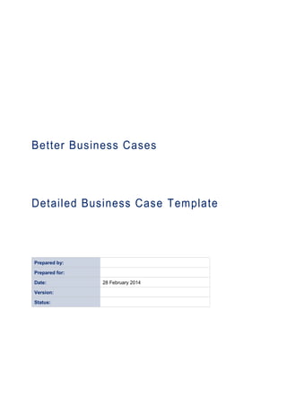 Better Business Cases
Detailed Business Case Template
Prepared by:
Prepared for:
Date: 28 February 2014
Version:
Status:
 