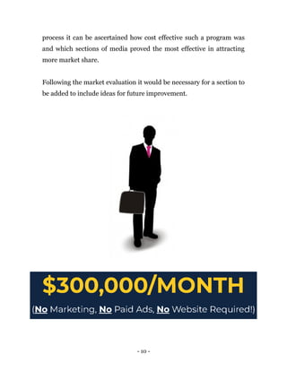 process it can be ascertained how cost effective such a program was
and which sections of media proved the most effective in attracting
more market share.
Following the market evaluation it would be necessary for a section to
be added to include ideas for future improvement.
- 10 -
 