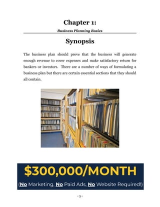 Chapter 1:
Business Planning Basics
Synopsis
The business plan should prove that the business will generate
enough revenue to cover expenses and make satisfactory return for
bankers or investors. There are a number of ways of formulating a
business plan but there are certain essential sections that they should
all contain.
- 5 -
 