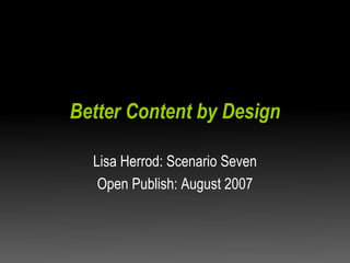 Better Content by Design Lisa Herrod: Scenario Seven Open Publish: August 2007 