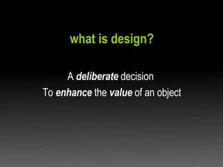 what is design? <ul><li>A  deliberate  decision  </li></ul><ul><li>To  enhance  the  value  of an object </li></ul>