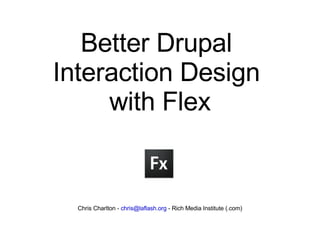 Better Drupal  Interaction Design  with Flex Chris Charlton -  [email_address]  - Rich Media Institute (.com) 