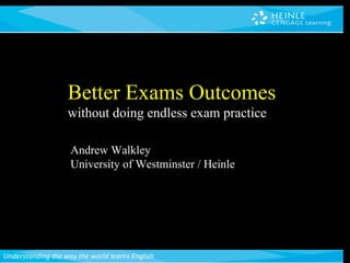 Andrew Walkley University of Westminster / Heinle Better Exams Outcomes without doing endless exam practice 