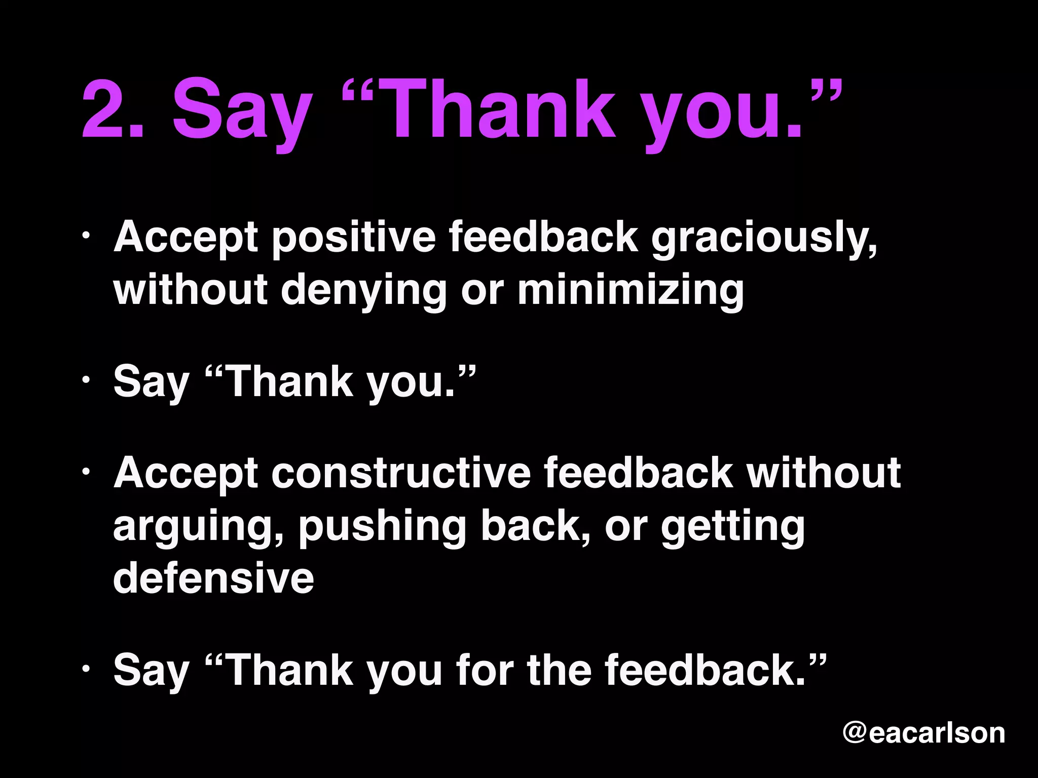 2. Say “Thank you.”
• Accept positive feedback graciously,
without denying or minimizing
• Say “Thank you.”
• Accept constructive feedback without
arguing, pushing back, or getting
defensive
• Say “Thank you for the feedback.”
@eacarlson
 