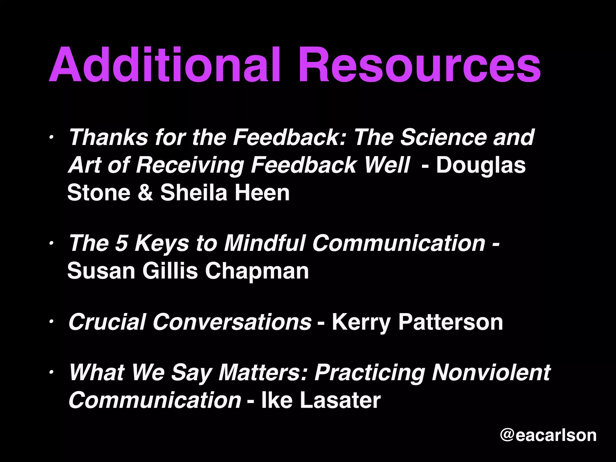 Additional Resources
• Thanks for the Feedback: The Science and
Art of Receiving Feedback Well - Douglas
Stone & Sheila Heen
• The 5 Keys to Mindful Communication -
Susan Gillis Chapman
• Crucial Conversations - Kerry Patterson
• What We Say Matters: Practicing Nonviolent
Communication - Ike Lasater
@eacarlson
 