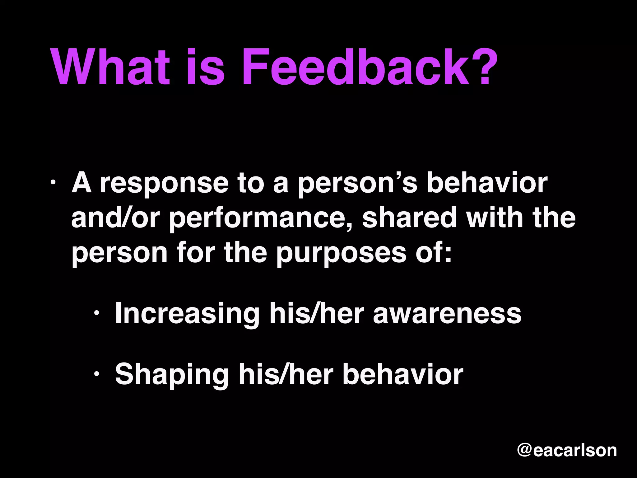 What is Feedback?
• A response to a person’s behavior
and/or performance, shared with the
person for the purposes of:
• Increasing his/her awareness
• Shaping his/her behavior
@eacarlson
 