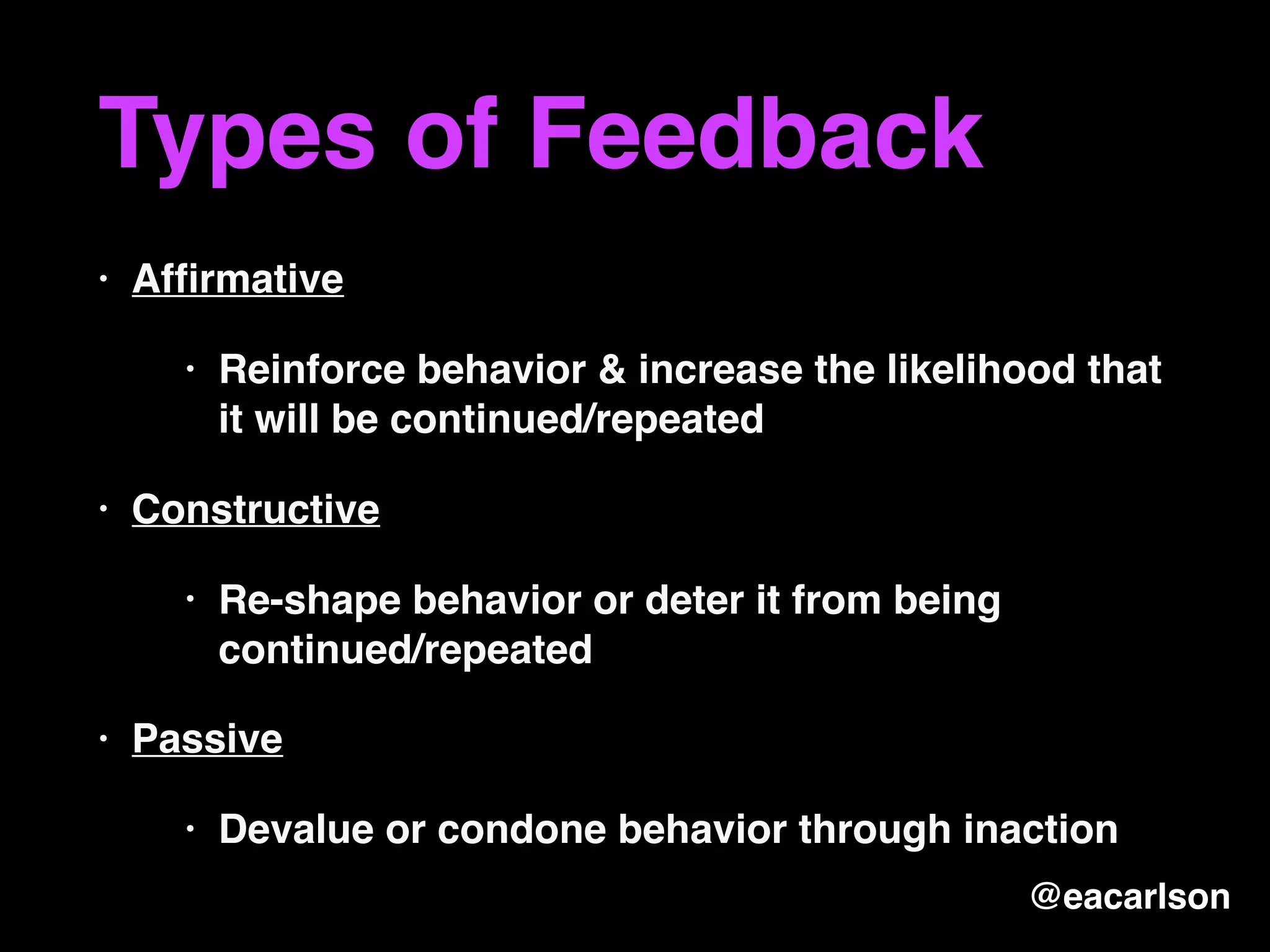 Types of Feedback
• Afﬁrmative
• Reinforce behavior & increase the likelihood that
it will be continued/repeated
• Constructive
• Re-shape behavior or deter it from being
continued/repeated
• Passive
• Devalue or condone behavior through inaction
@eacarlson
 