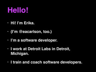 Hello!
• Hi! I’m Erika.
• (I’m @eacarlson, too.)
• I’m a software developer.
• I work at Detroit Labs in Detroit,
Michigan...