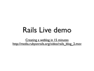 Rails Live demo
         Creating a weblog in 15 minutes
http://media.rubyonrails.org/video/rails_blog_2.mov
 