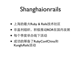 Shanghaionrails

•                 Ruby & Rails

•                            ROR

•
•                   RubyConfChina
    KungfuRails
 