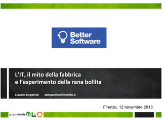 L’IT,	
  il	
  mito	
  della	
  fabbrica	
  	
  
e	
  l’esperimento	
  della	
  rana	
  bollita	
  	
  
	
  
Claudio	
  Bergamini	
  	
  	
  	
  	
  	
  	
  	
  cbergamini@imolinfo.it	
  
	
  

Firenze, 12 novembre 2013

 