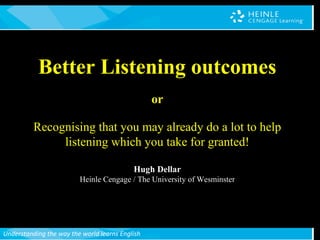 Understanding the way the world learns English
Better Listening outcomes
or
Recognising that you may already do a lot to help
listening which you take for granted!
Hugh Dellar
Heinle Cengage / The University of Wesminster
 