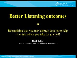 Better Listening outcomes or Recognising that you may already do a lot to help listening which you take for granted! Hugh Dellar Heinle Cengage / The University of Wesminster 