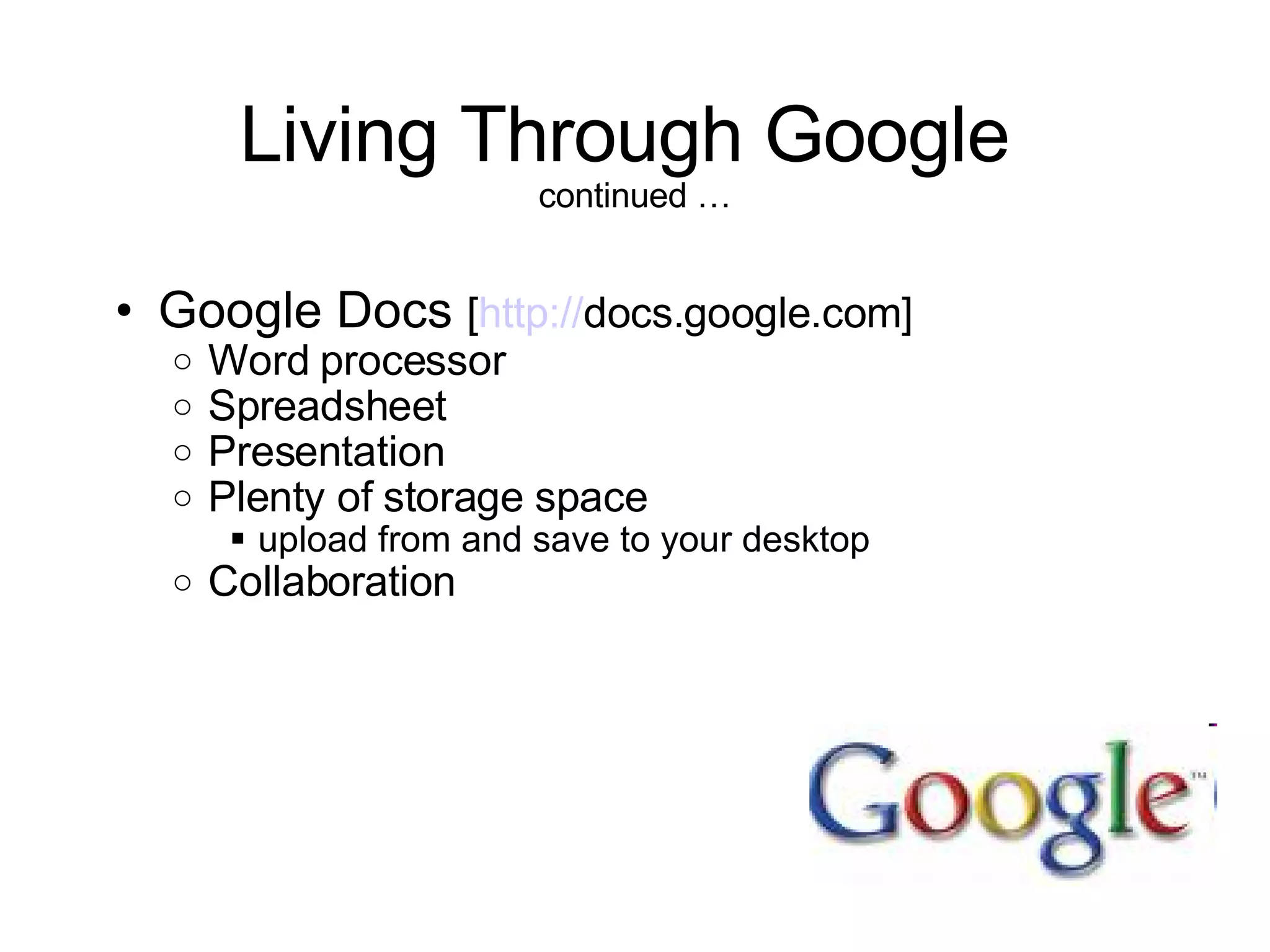 Living Through Google  continued … Google Docs  [ http:// docs.google.com ] Word processor Spreadsheet Presentation  Plenty of storage space  upload from and save to your desktop Collaboration 