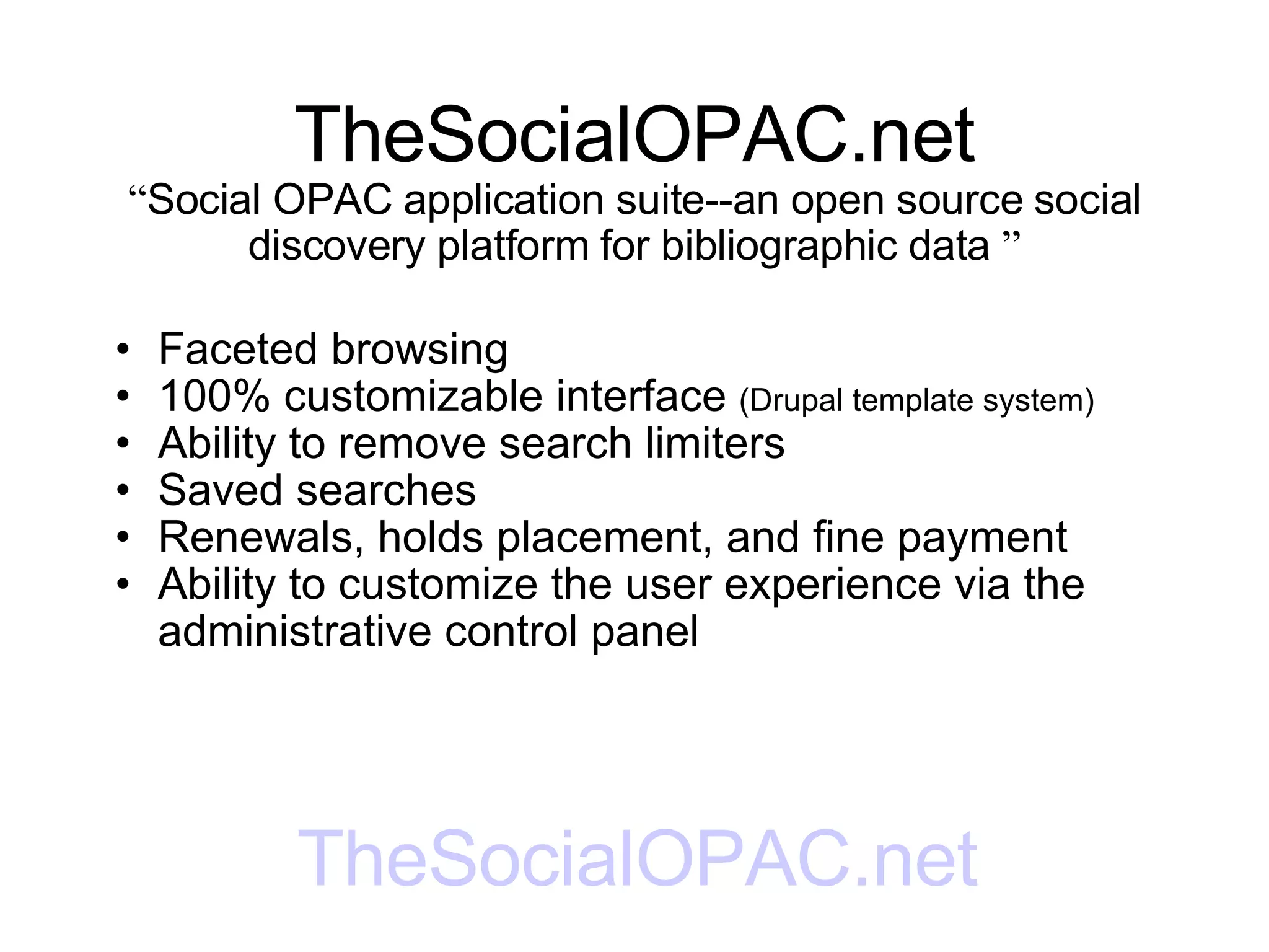 TheSocialOPAC.net “ Social OPAC application suite--an open source social discovery platform for bibliographic data  ” Faceted browsing 100% customizable interface  (Drupal template system) Ability to remove search limiters Saved searches Renewals, holds placement, and fine payment Ability to customize the user experience via the administrative control panel TheSocialOPAC.net 