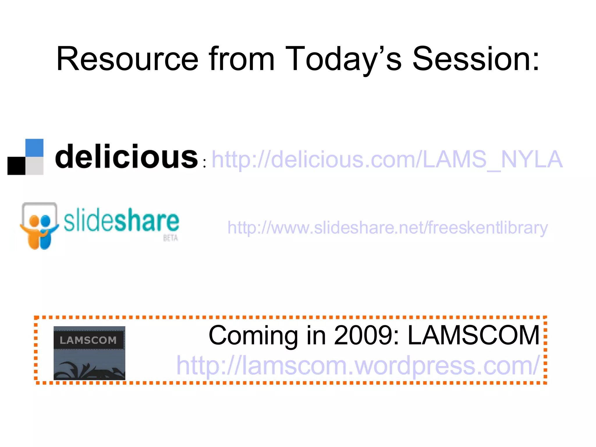 Resource from Today’s Session: Coming in 2009: LAMSCOM http:// lamscom.wordpress.com / :  http:// delicious.com /LAMS_NYLA http:// www.slideshare.net/freeskentlibrary 