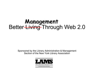 Better Living Through Web 2.0 Sponsored by the Library Administration & Management Section of the New York Library Association Management 