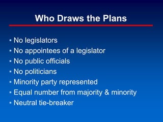 Who Draws the Plans
▪ No legislators
▪ No appointees of a legislator
▪ No public officials
▪ No politicians
▪ Minority party represented
▪ Equal number from majority & minority
▪ Neutral tie-breaker
 