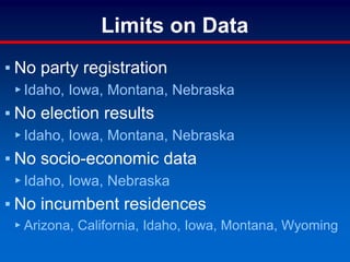Limits on Data
▪ No party registration
▸ Idaho, Iowa, Montana, Nebraska
▪ No election results
▸ Idaho, Iowa, Montana, Nebraska
▪ No socio-economic data
▸ Idaho, Iowa, Nebraska
▪ No incumbent residences
▸ Arizona, California, Idaho, Iowa, Montana, Wyoming
 