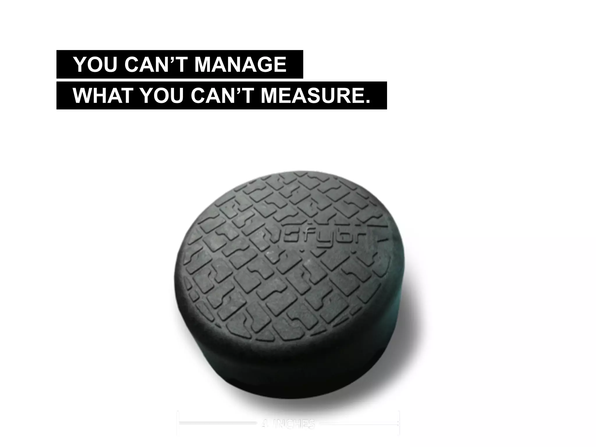 WHAT YOU CAN’T MEASURE.
YOU CAN’T MANAGE
 