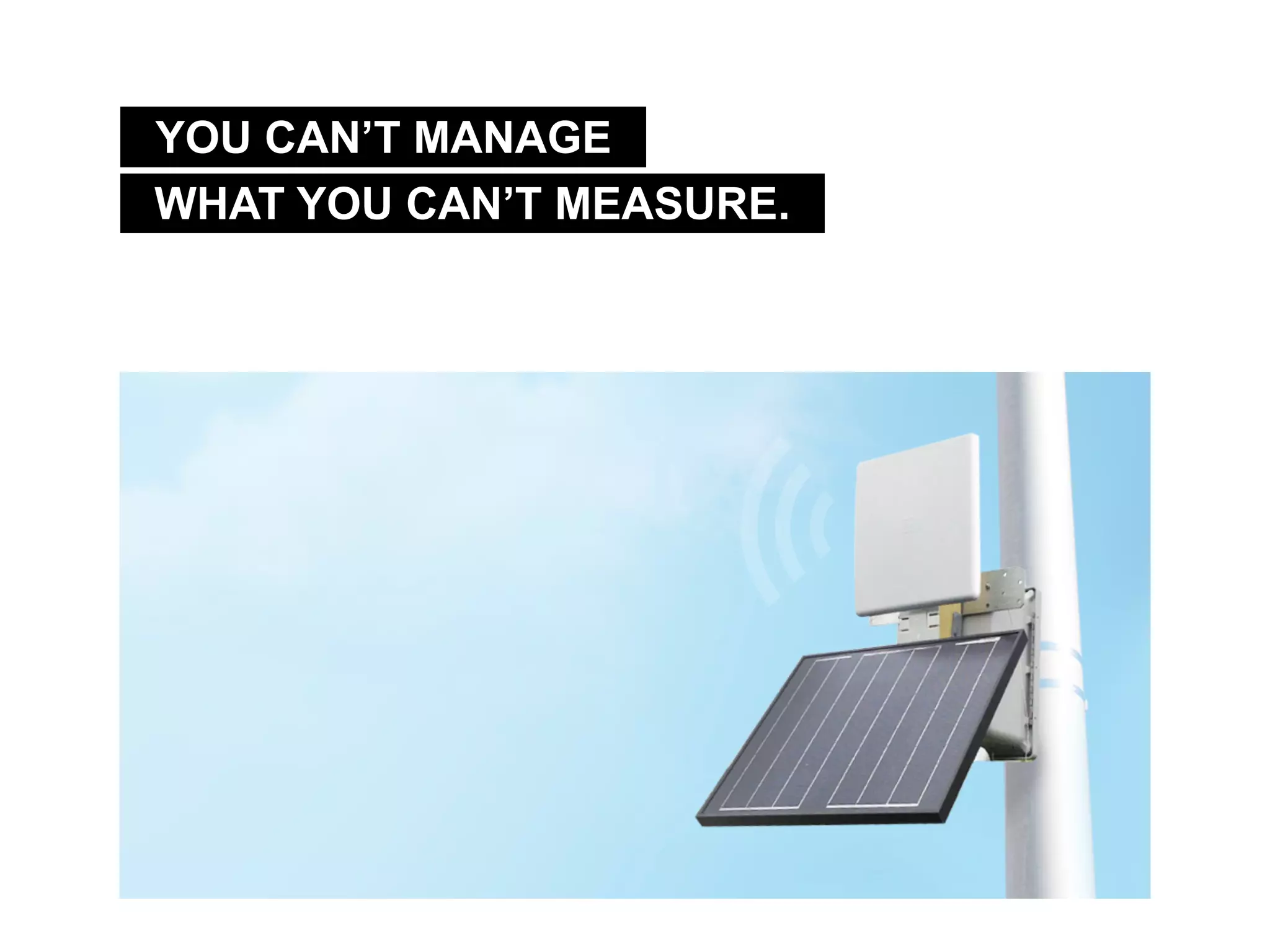 WHAT YOU CAN’T MEASURE.
YOU CAN’T MANAGE
 