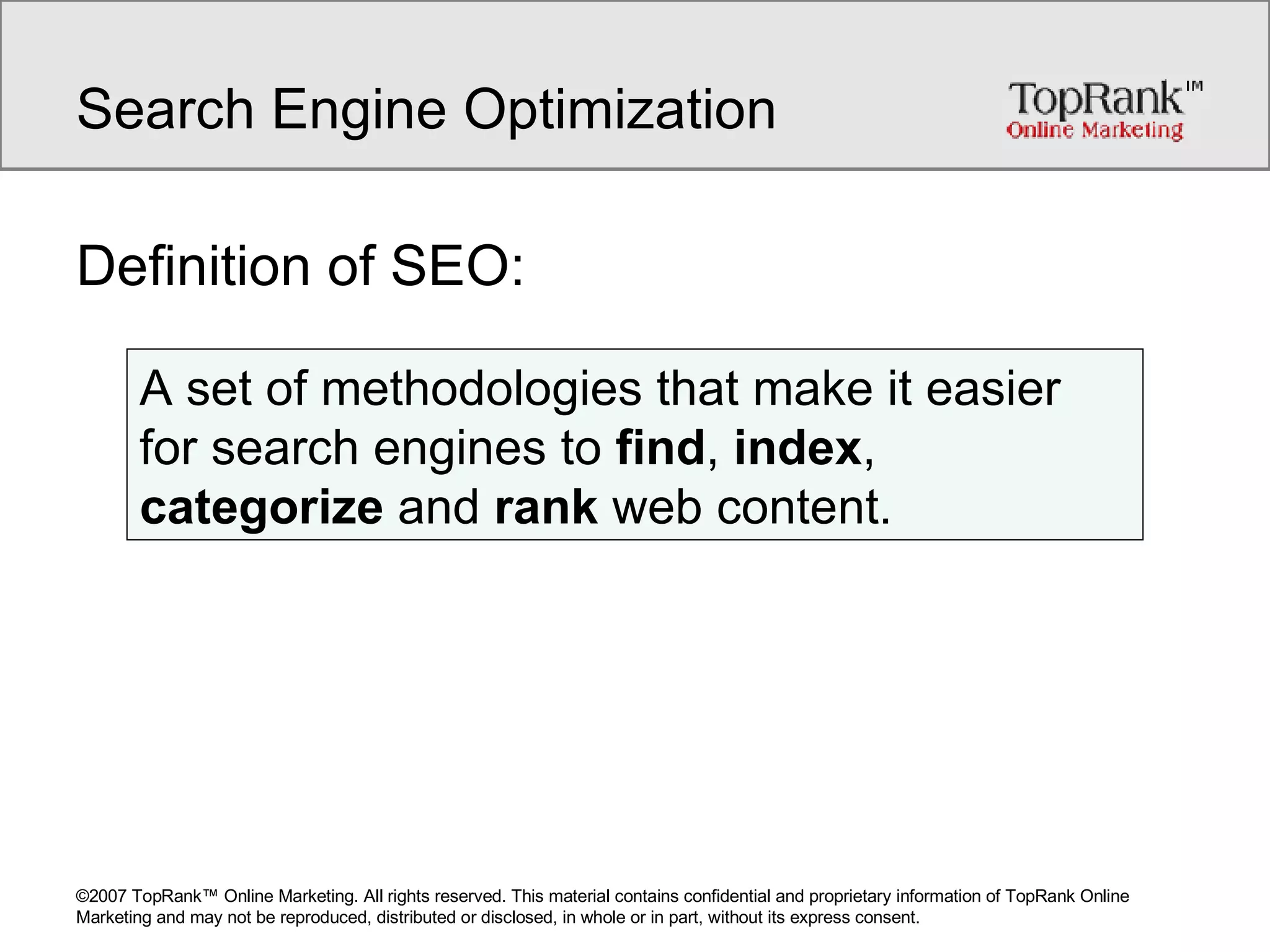 Search Engine Optimization Definition of SEO:  A set of methodologies that make it easier for search engines to  find ,  index ,  categorize  and  rank  web content. 