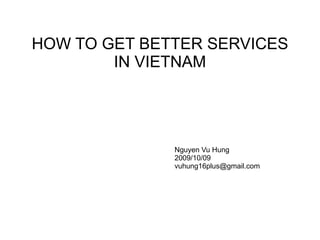 HOW TO GET BETTER SERVICES IN VIETNAM Nguyen Vu Hung 2009/10/09 [email_address] 
